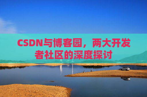 CSDN与博客园，两大开发者社区的深度探讨